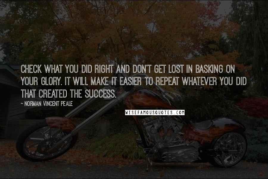 Norman Vincent Peale Quotes: Check what you did right and don't get lost in basking on your glory. It will make it easier to repeat whatever you did that created the success.