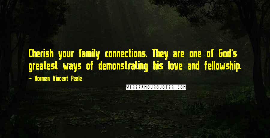 Norman Vincent Peale Quotes: Cherish your family connections. They are one of God's greatest ways of demonstrating his love and fellowship.