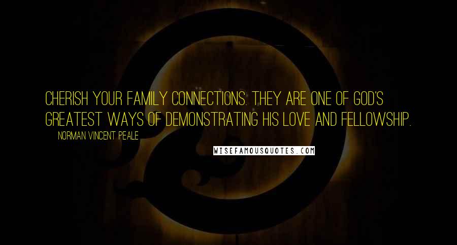 Norman Vincent Peale Quotes: Cherish your family connections. They are one of God's greatest ways of demonstrating his love and fellowship.