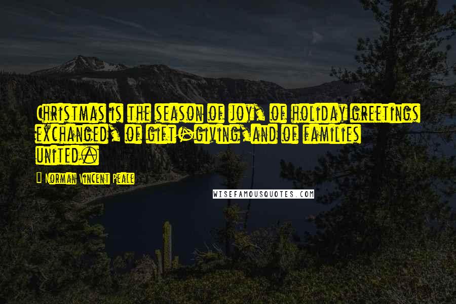 Norman Vincent Peale Quotes: Christmas is the season of joy, of holiday greetings exchanged, of gift-giving,and of families united.