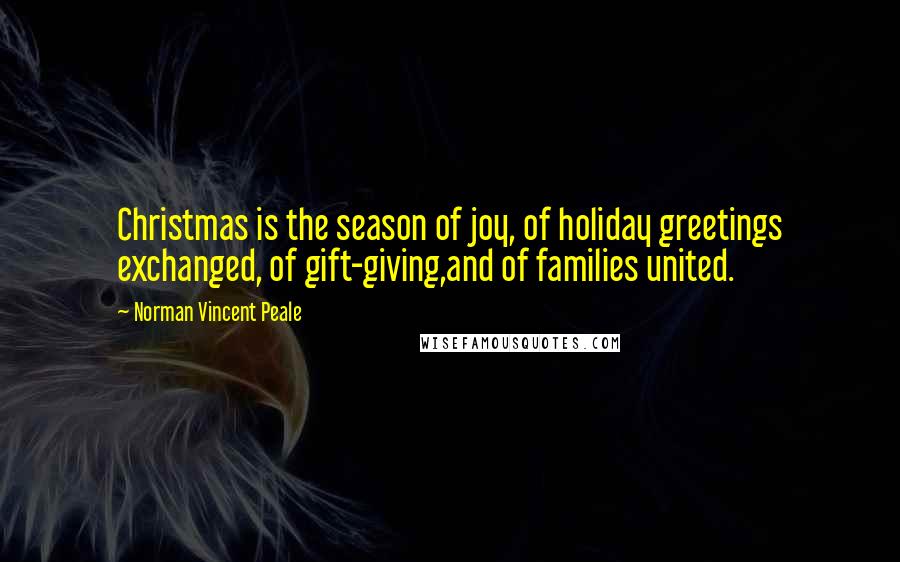 Norman Vincent Peale Quotes: Christmas is the season of joy, of holiday greetings exchanged, of gift-giving,and of families united.