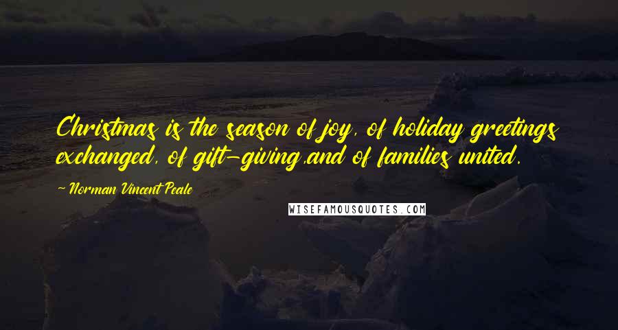 Norman Vincent Peale Quotes: Christmas is the season of joy, of holiday greetings exchanged, of gift-giving,and of families united.