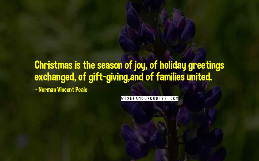 Norman Vincent Peale Quotes: Christmas is the season of joy, of holiday greetings exchanged, of gift-giving,and of families united.