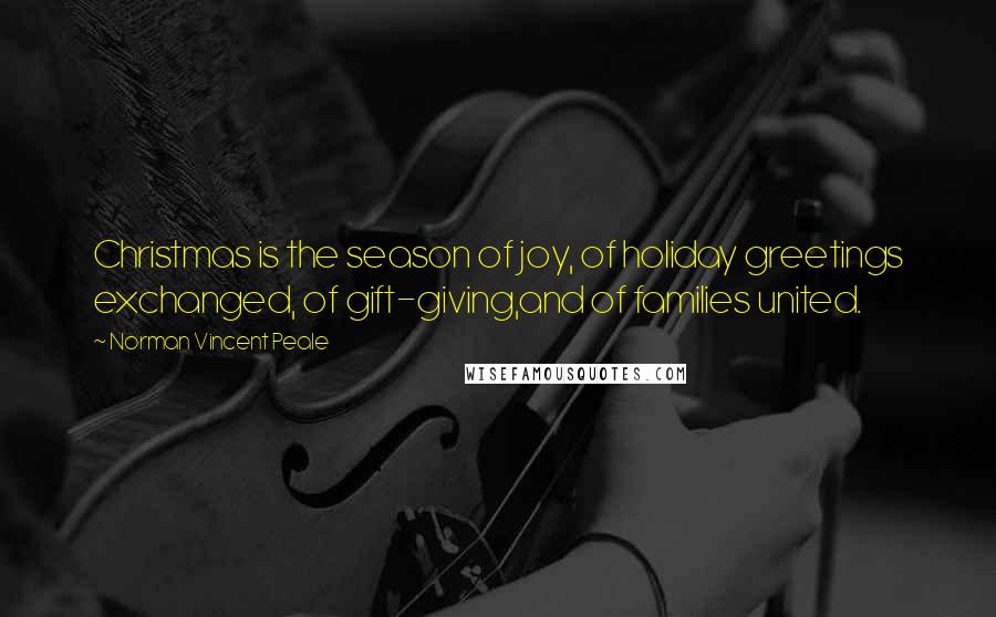 Norman Vincent Peale Quotes: Christmas is the season of joy, of holiday greetings exchanged, of gift-giving,and of families united.