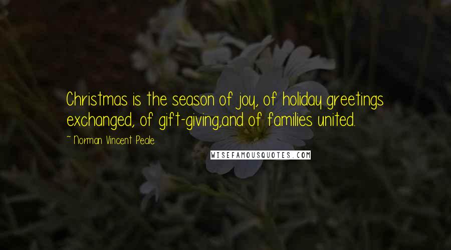 Norman Vincent Peale Quotes: Christmas is the season of joy, of holiday greetings exchanged, of gift-giving,and of families united.