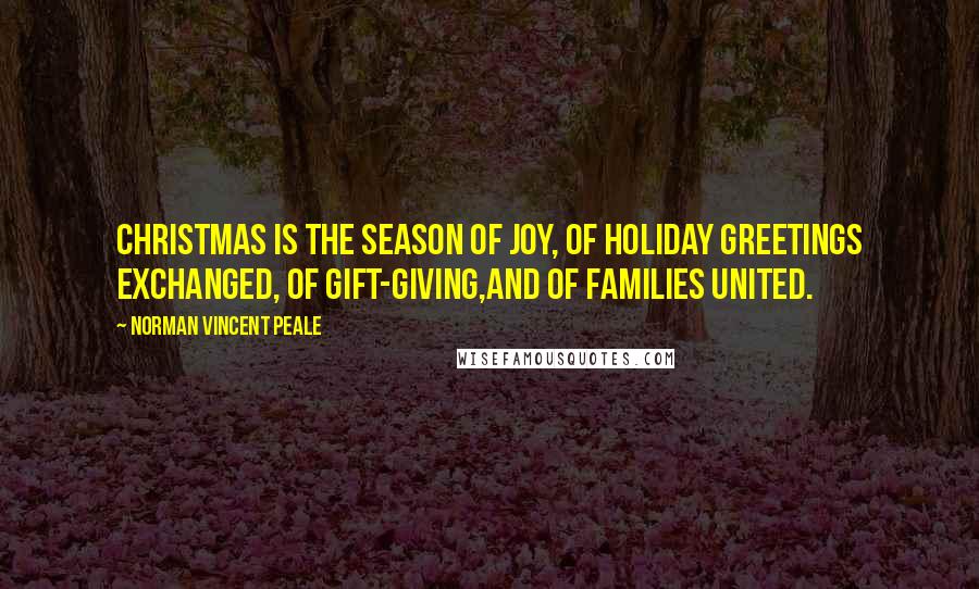 Norman Vincent Peale Quotes: Christmas is the season of joy, of holiday greetings exchanged, of gift-giving,and of families united.