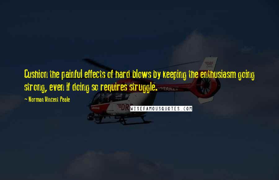 Norman Vincent Peale Quotes: Cushion the painful effects of hard blows by keeping the enthusiasm going strong, even if doing so requires struggle.