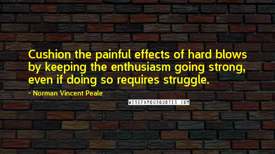 Norman Vincent Peale Quotes: Cushion the painful effects of hard blows by keeping the enthusiasm going strong, even if doing so requires struggle.