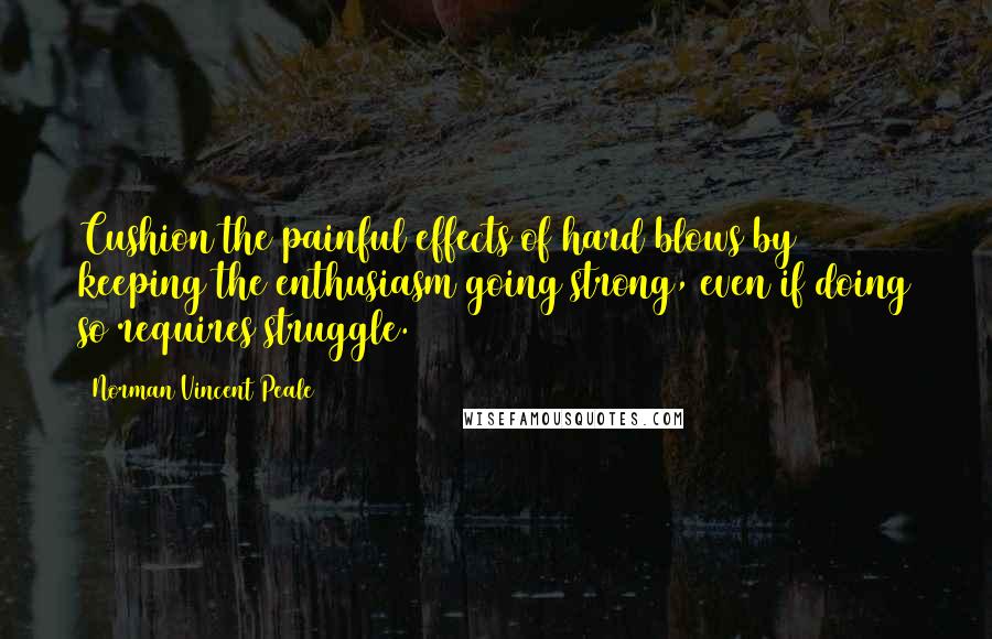 Norman Vincent Peale Quotes: Cushion the painful effects of hard blows by keeping the enthusiasm going strong, even if doing so requires struggle.