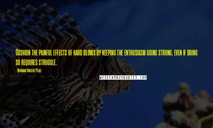 Norman Vincent Peale Quotes: Cushion the painful effects of hard blows by keeping the enthusiasm going strong, even if doing so requires struggle.