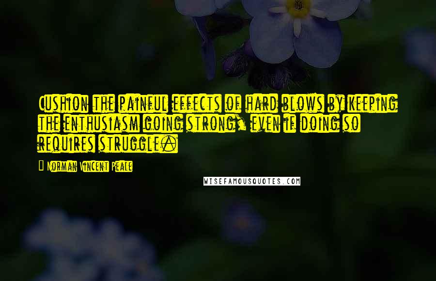 Norman Vincent Peale Quotes: Cushion the painful effects of hard blows by keeping the enthusiasm going strong, even if doing so requires struggle.