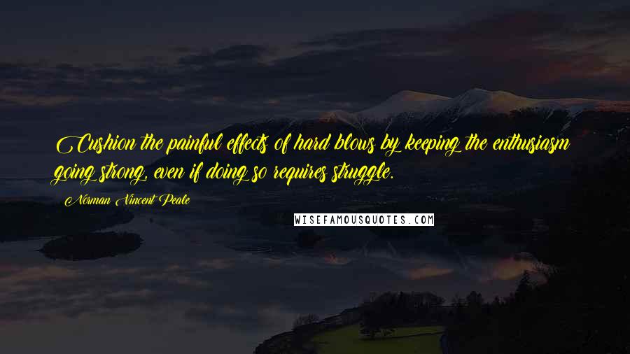 Norman Vincent Peale Quotes: Cushion the painful effects of hard blows by keeping the enthusiasm going strong, even if doing so requires struggle.