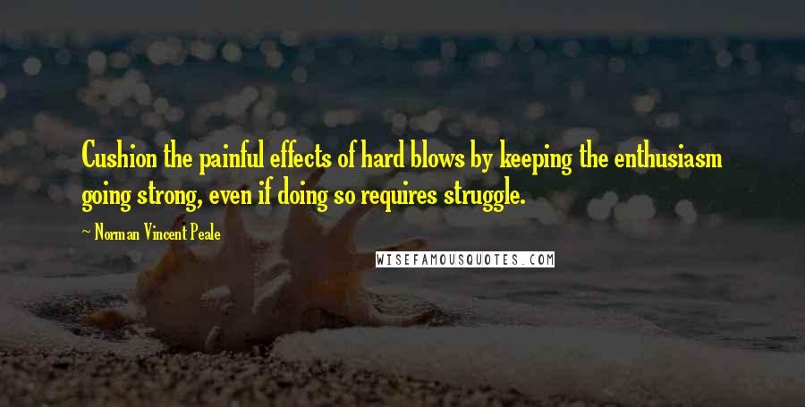 Norman Vincent Peale Quotes: Cushion the painful effects of hard blows by keeping the enthusiasm going strong, even if doing so requires struggle.