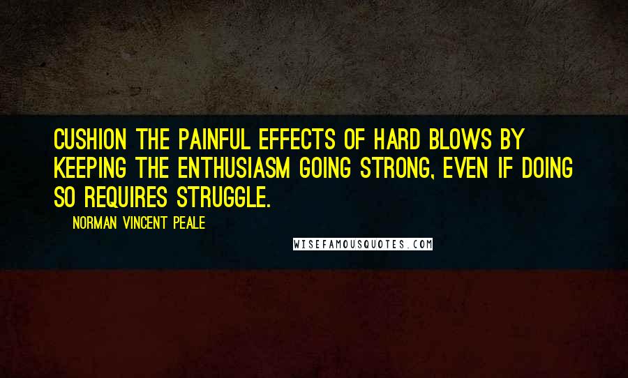 Norman Vincent Peale Quotes: Cushion the painful effects of hard blows by keeping the enthusiasm going strong, even if doing so requires struggle.