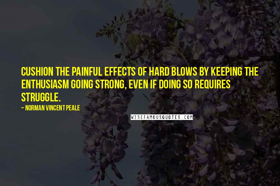 Norman Vincent Peale Quotes: Cushion the painful effects of hard blows by keeping the enthusiasm going strong, even if doing so requires struggle.