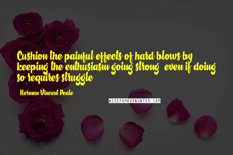 Norman Vincent Peale Quotes: Cushion the painful effects of hard blows by keeping the enthusiasm going strong, even if doing so requires struggle.