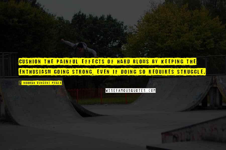 Norman Vincent Peale Quotes: Cushion the painful effects of hard blows by keeping the enthusiasm going strong, even if doing so requires struggle.