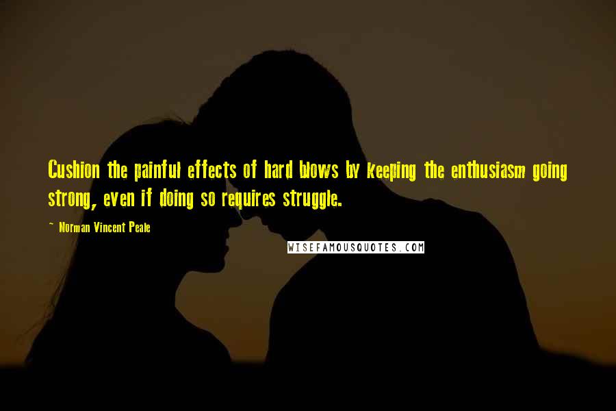 Norman Vincent Peale Quotes: Cushion the painful effects of hard blows by keeping the enthusiasm going strong, even if doing so requires struggle.