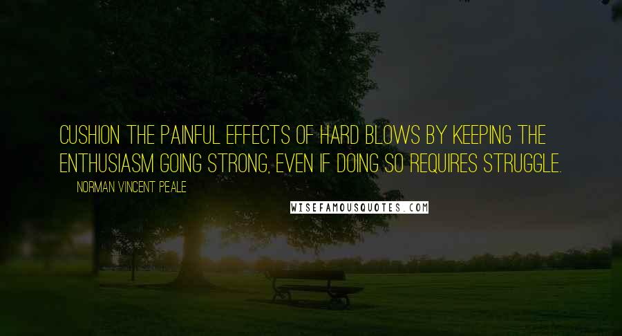 Norman Vincent Peale Quotes: Cushion the painful effects of hard blows by keeping the enthusiasm going strong, even if doing so requires struggle.