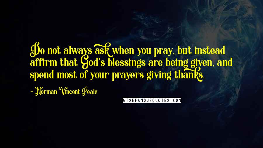 Norman Vincent Peale Quotes: Do not always ask when you pray, but instead affirm that God's blessings are being given, and spend most of your prayers giving thanks.