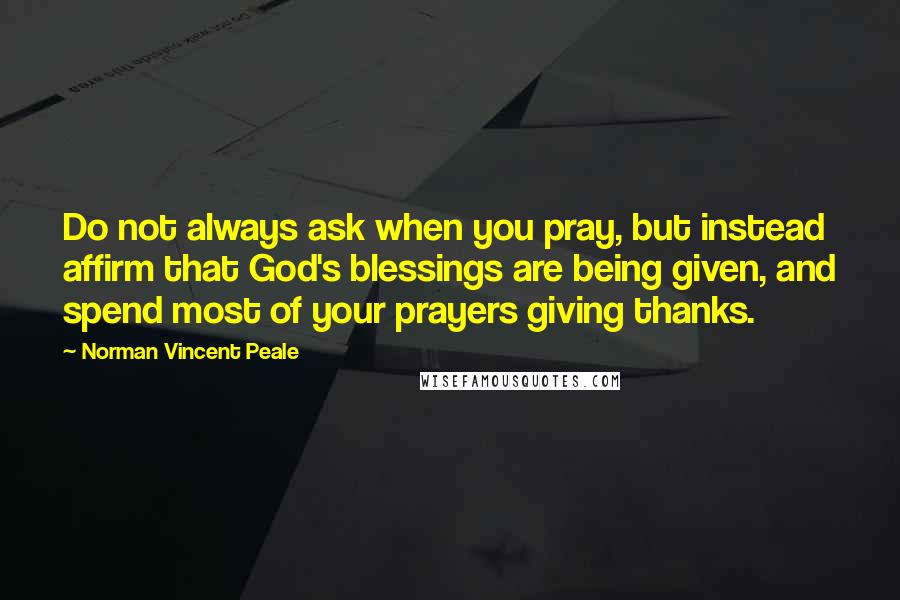 Norman Vincent Peale Quotes: Do not always ask when you pray, but instead affirm that God's blessings are being given, and spend most of your prayers giving thanks.