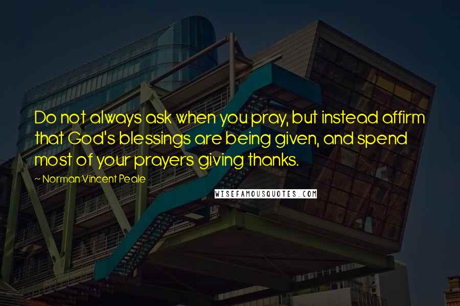 Norman Vincent Peale Quotes: Do not always ask when you pray, but instead affirm that God's blessings are being given, and spend most of your prayers giving thanks.