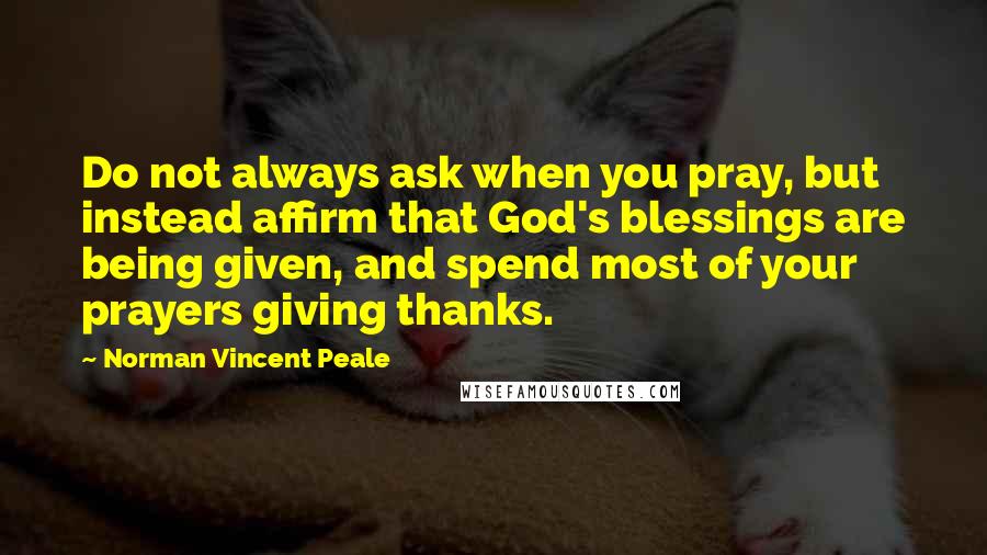 Norman Vincent Peale Quotes: Do not always ask when you pray, but instead affirm that God's blessings are being given, and spend most of your prayers giving thanks.