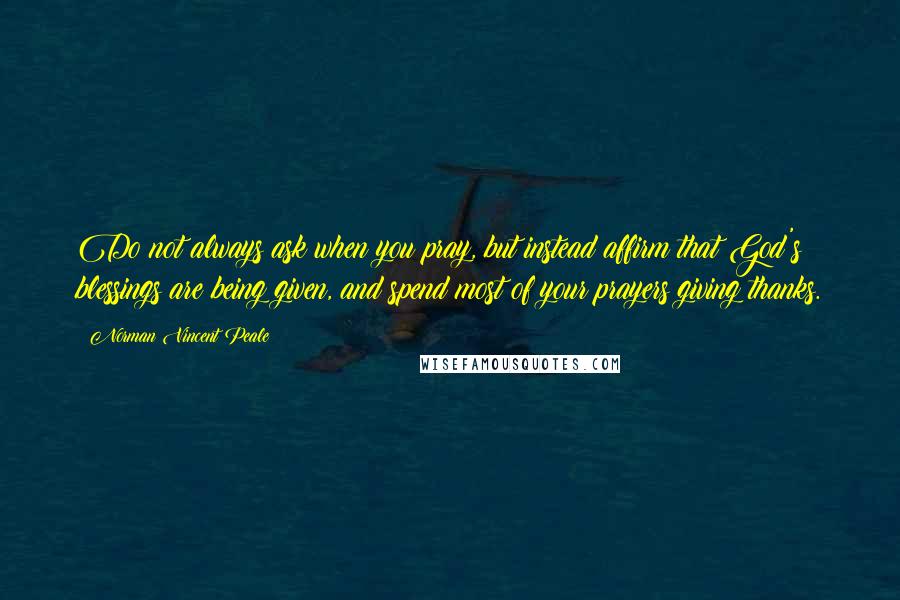 Norman Vincent Peale Quotes: Do not always ask when you pray, but instead affirm that God's blessings are being given, and spend most of your prayers giving thanks.