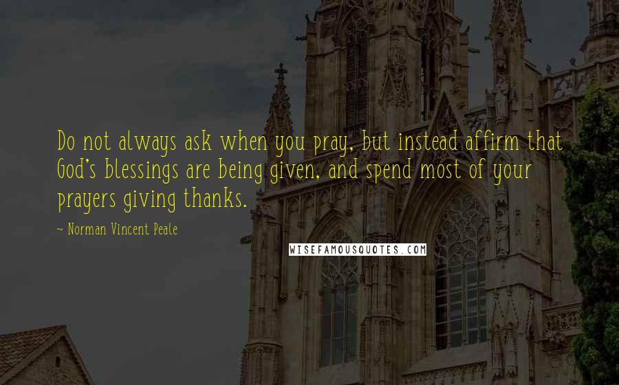 Norman Vincent Peale Quotes: Do not always ask when you pray, but instead affirm that God's blessings are being given, and spend most of your prayers giving thanks.
