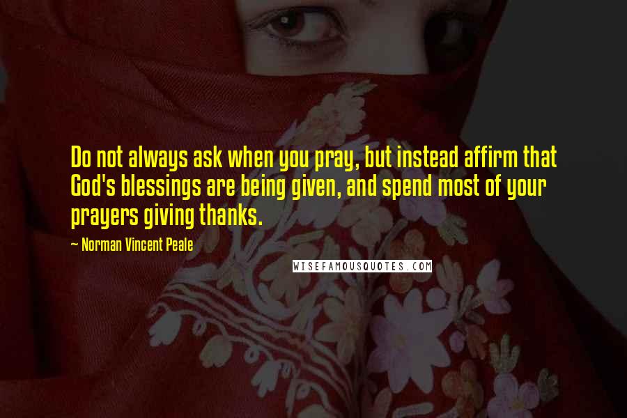 Norman Vincent Peale Quotes: Do not always ask when you pray, but instead affirm that God's blessings are being given, and spend most of your prayers giving thanks.