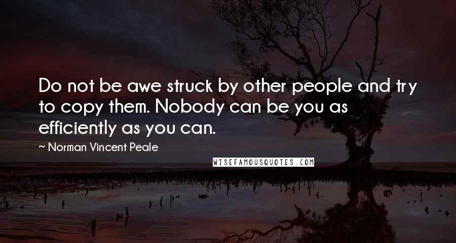 Norman Vincent Peale Quotes: Do not be awe struck by other people and try to copy them. Nobody can be you as efficiently as you can.