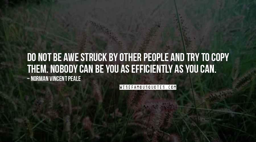 Norman Vincent Peale Quotes: Do not be awe struck by other people and try to copy them. Nobody can be you as efficiently as you can.