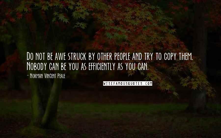 Norman Vincent Peale Quotes: Do not be awe struck by other people and try to copy them. Nobody can be you as efficiently as you can.