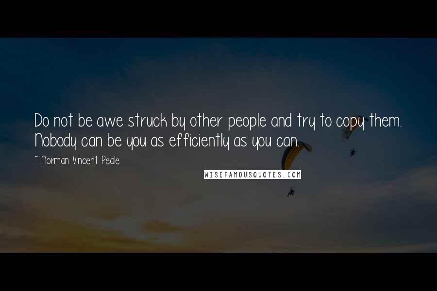 Norman Vincent Peale Quotes: Do not be awe struck by other people and try to copy them. Nobody can be you as efficiently as you can.