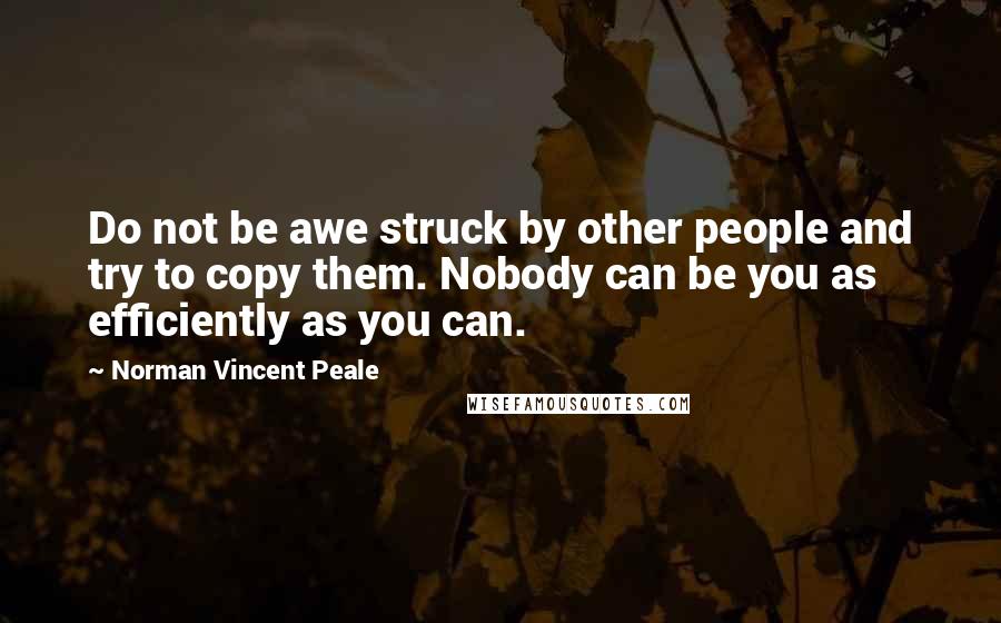 Norman Vincent Peale Quotes: Do not be awe struck by other people and try to copy them. Nobody can be you as efficiently as you can.