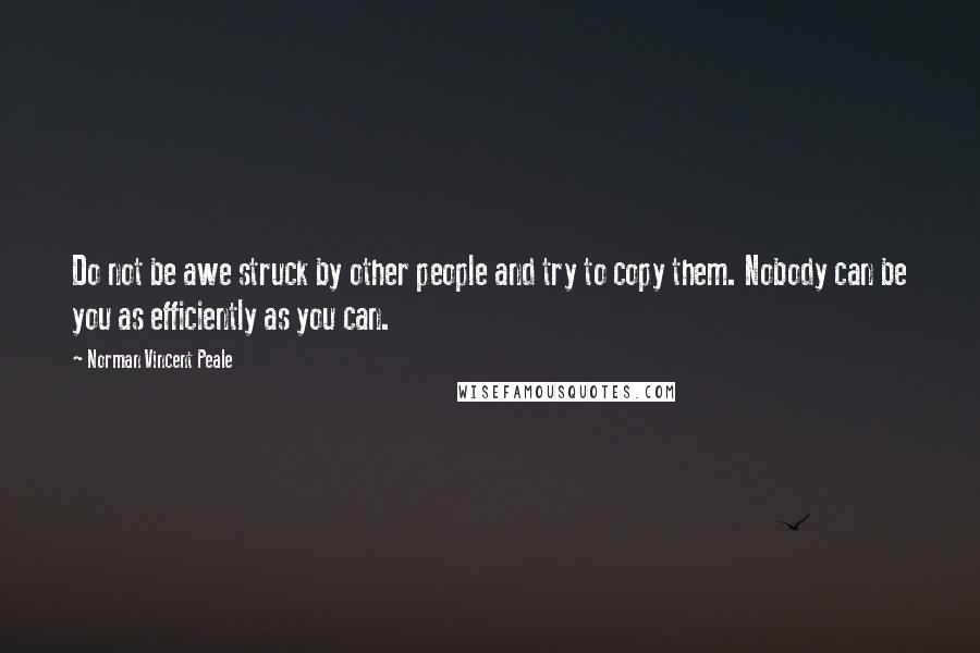 Norman Vincent Peale Quotes: Do not be awe struck by other people and try to copy them. Nobody can be you as efficiently as you can.