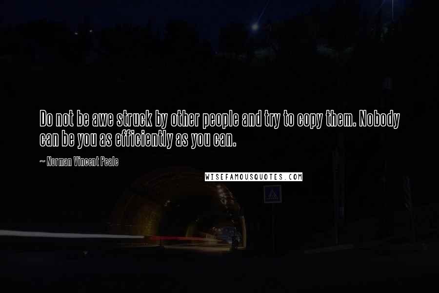 Norman Vincent Peale Quotes: Do not be awe struck by other people and try to copy them. Nobody can be you as efficiently as you can.