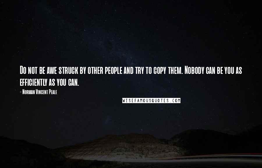 Norman Vincent Peale Quotes: Do not be awe struck by other people and try to copy them. Nobody can be you as efficiently as you can.