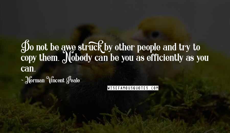 Norman Vincent Peale Quotes: Do not be awe struck by other people and try to copy them. Nobody can be you as efficiently as you can.