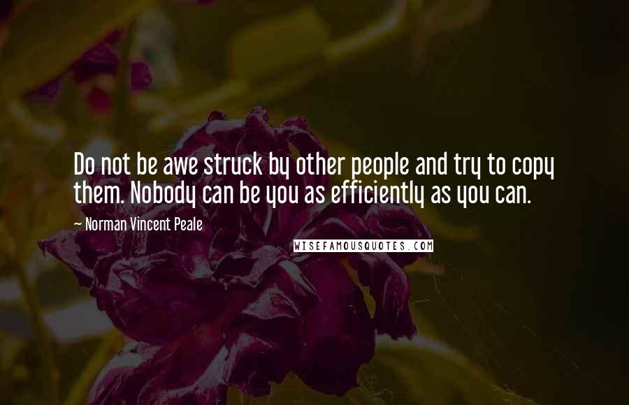 Norman Vincent Peale Quotes: Do not be awe struck by other people and try to copy them. Nobody can be you as efficiently as you can.