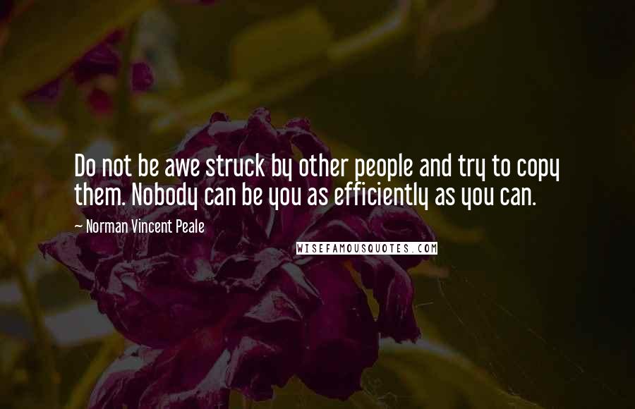 Norman Vincent Peale Quotes: Do not be awe struck by other people and try to copy them. Nobody can be you as efficiently as you can.