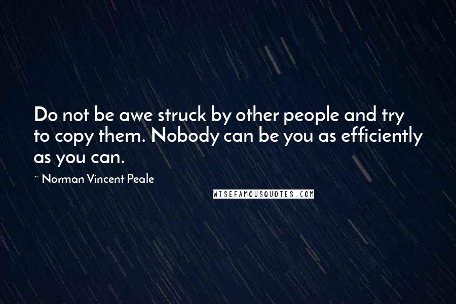 Norman Vincent Peale Quotes: Do not be awe struck by other people and try to copy them. Nobody can be you as efficiently as you can.