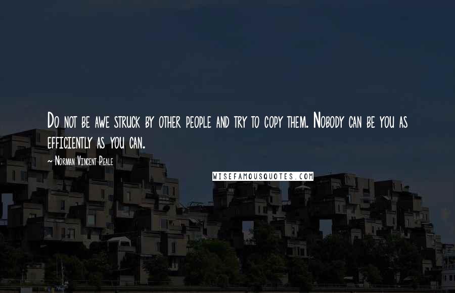 Norman Vincent Peale Quotes: Do not be awe struck by other people and try to copy them. Nobody can be you as efficiently as you can.