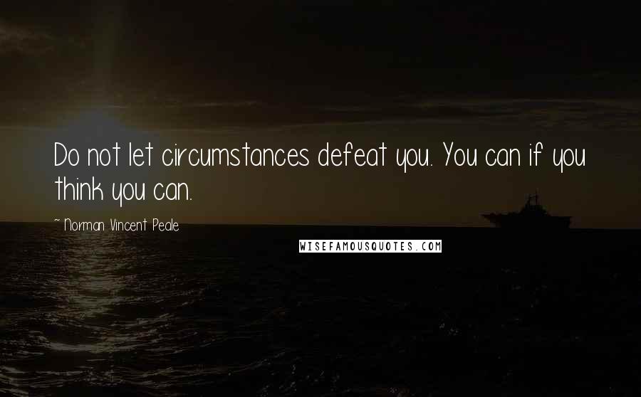 Norman Vincent Peale Quotes: Do not let circumstances defeat you. You can if you think you can.