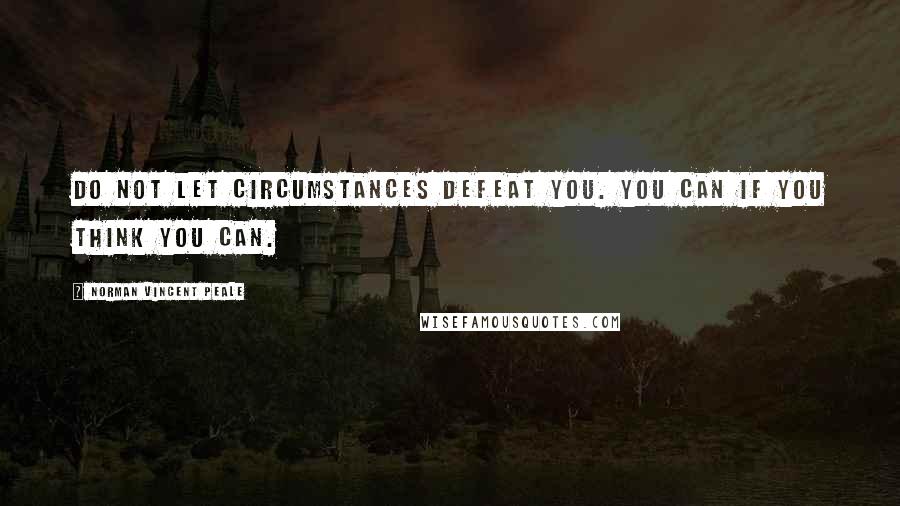 Norman Vincent Peale Quotes: Do not let circumstances defeat you. You can if you think you can.
