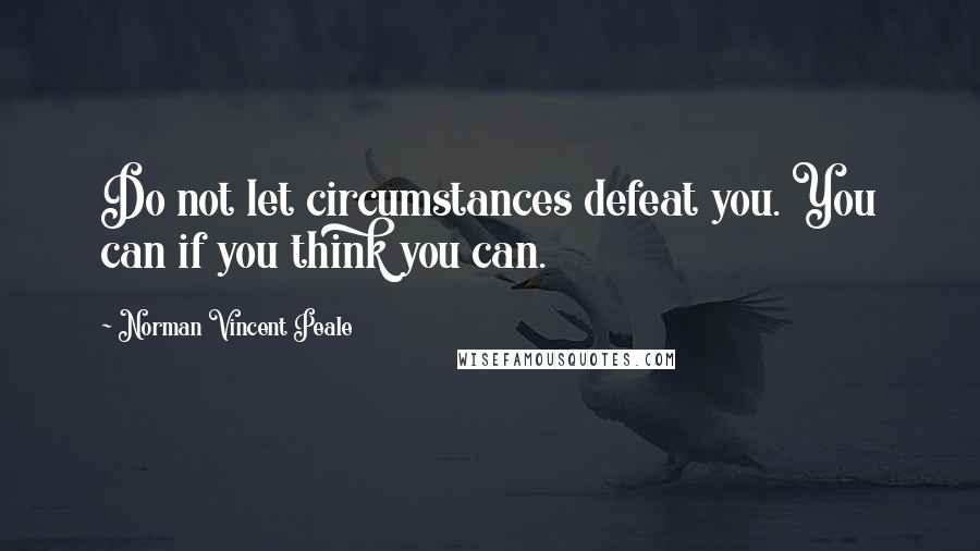 Norman Vincent Peale Quotes: Do not let circumstances defeat you. You can if you think you can.