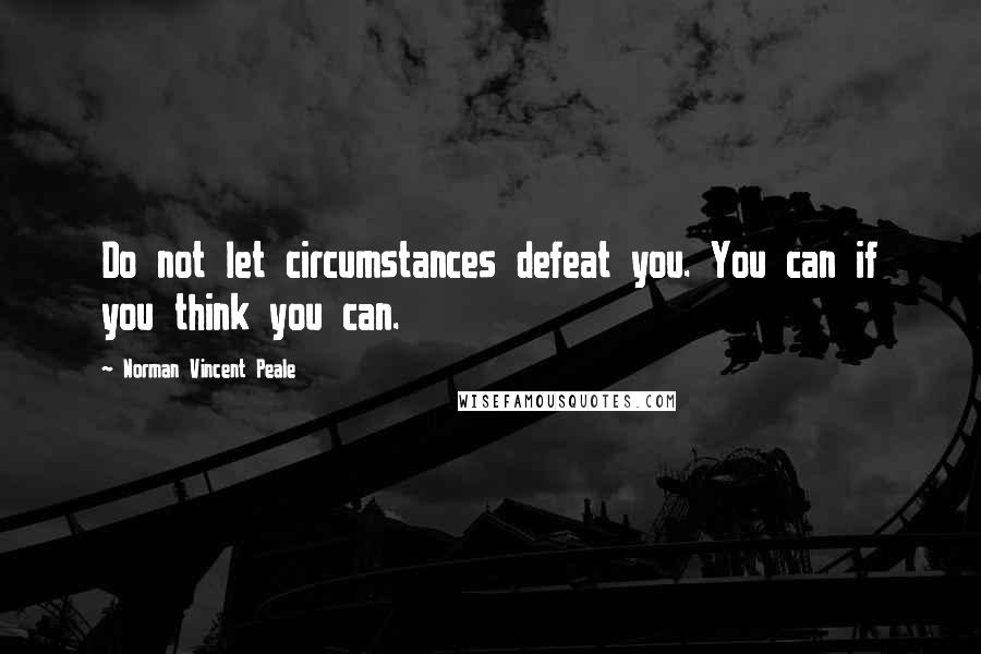 Norman Vincent Peale Quotes: Do not let circumstances defeat you. You can if you think you can.