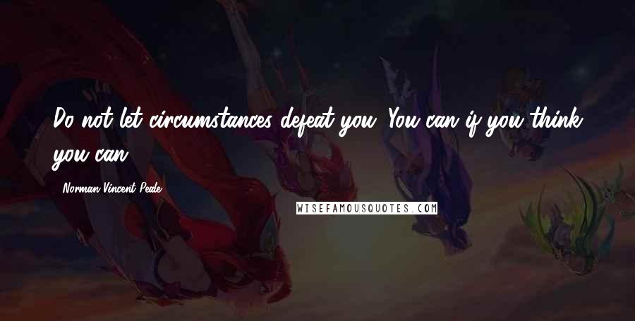 Norman Vincent Peale Quotes: Do not let circumstances defeat you. You can if you think you can.