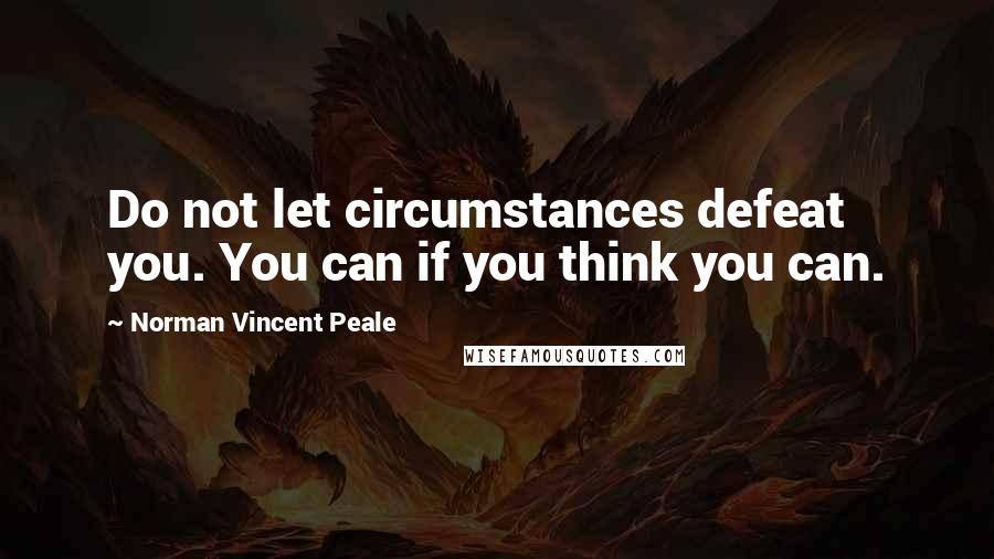 Norman Vincent Peale Quotes: Do not let circumstances defeat you. You can if you think you can.