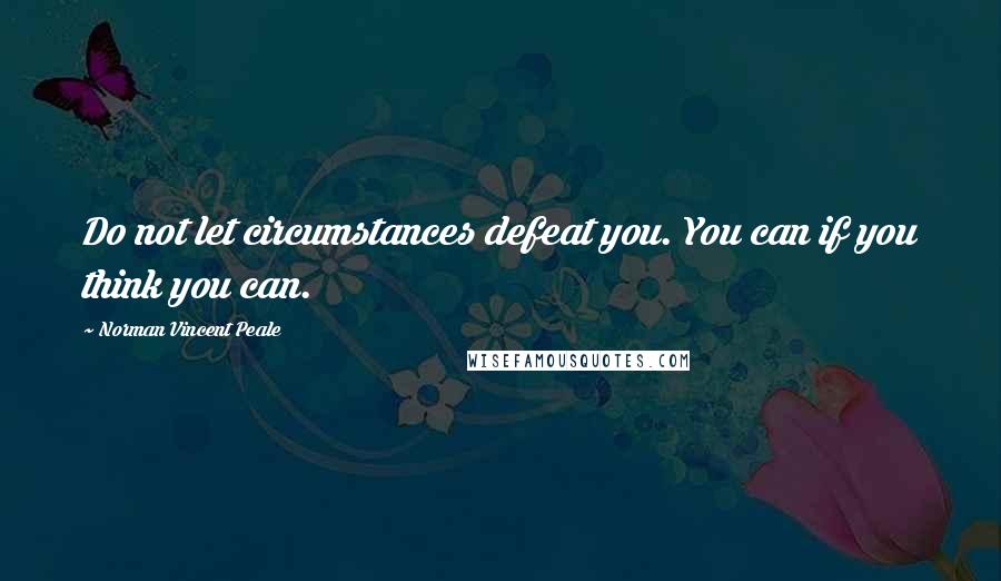 Norman Vincent Peale Quotes: Do not let circumstances defeat you. You can if you think you can.